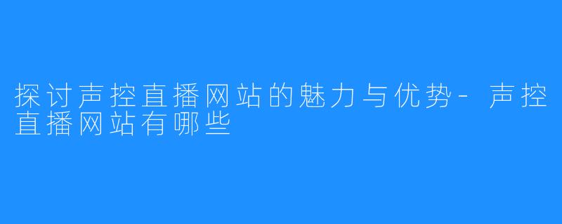 探讨声控直播网站的魅力与优势-声控直播网站有哪些