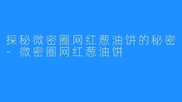 探秘微密圈网红葱油饼的秘密-微密圈网红葱油饼