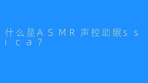 什么是ASMR声控助眠ssica？