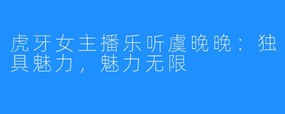 虎牙女主播乐听虞晚晚：独具魅力，魅力无限