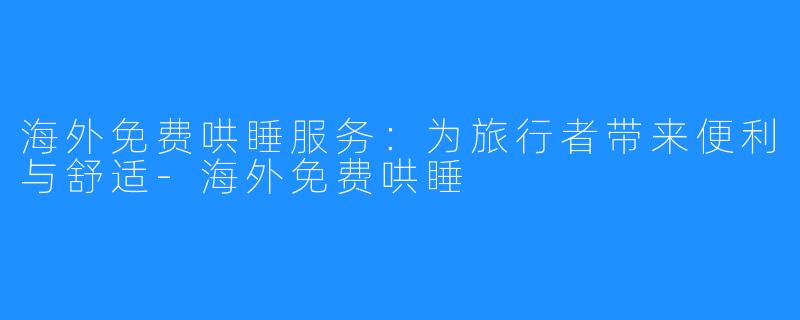 海外免费哄睡服务:为旅行者带来便利与舒适-海外免费哄睡