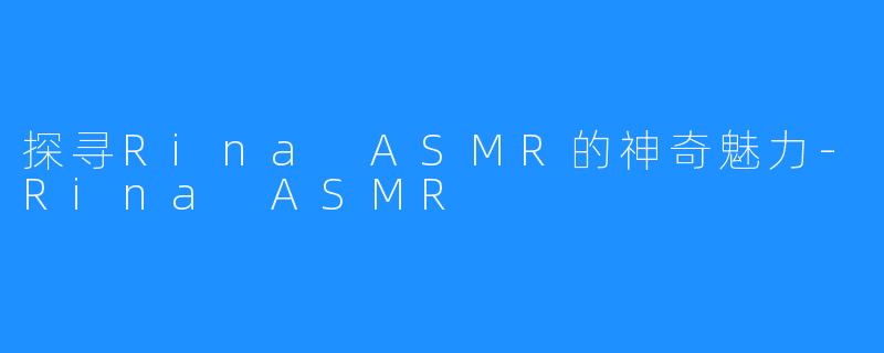 探寻Rina ASMR的神奇魅力-Rina ASMR