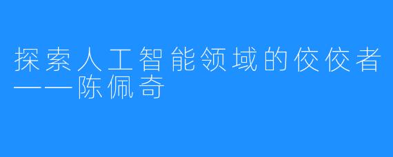 探索人工智能领域的佼佼者——陈佩奇