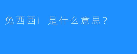 兔西西i是什么意思？