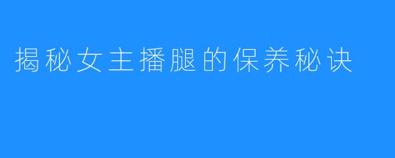 揭秘女主播腿的保养秘诀