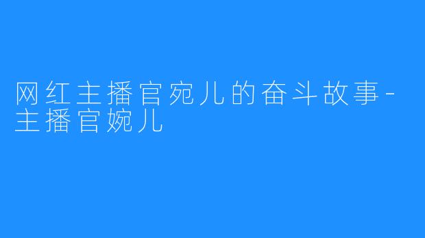 网红主播官宛儿的奋斗故事-主播官婉儿