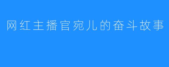 网红主播官宛儿的奋斗故事