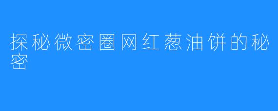 探秘微密圈网红葱油饼的秘密