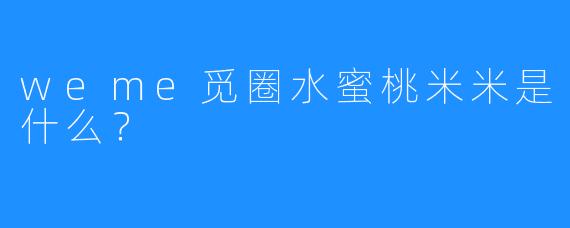 weme觅圈水蜜桃米米是什么？