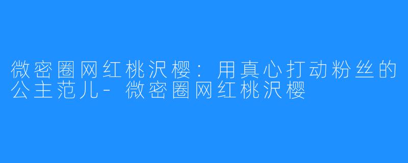 微密圈网红桃沢樱:用真心打动粉丝的公主范儿-微密圈网红桃沢樱