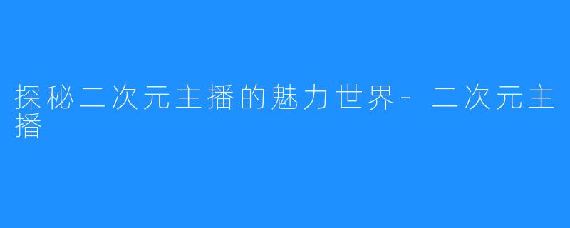 探秘二次元主播的魅力世界-二次元主播