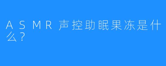 ASMR声控助眠果冻是什么？