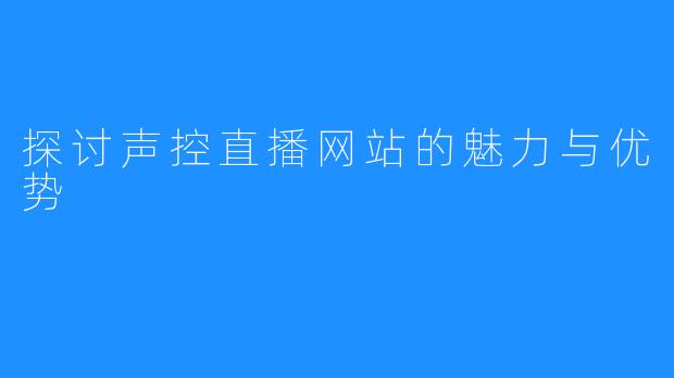 探讨声控直播网站的魅力与优势