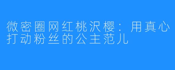 微密圈网红桃沢樱:用真心打动粉丝的公主范儿