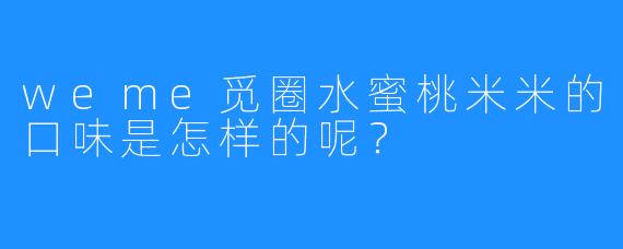 weme觅圈水蜜桃米米的口味是怎样的呢？