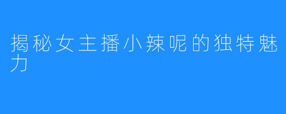 揭秘女主播小辣呢的独特魅力