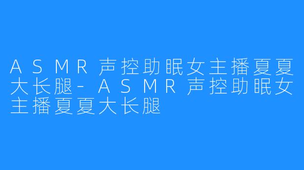 ASMR声控助眠女主播夏夏大长腿-ASMR声控助眠女主播夏夏大长腿