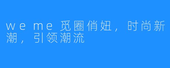 weme觅圈俏妞，时尚新潮，引领潮流