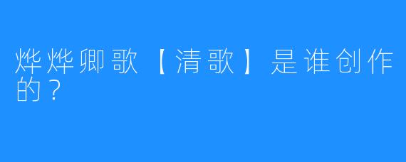 烨烨卿歌【清歌】是谁创作的？