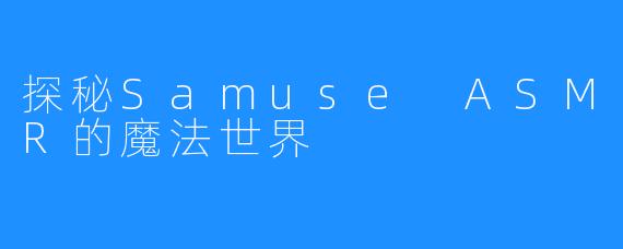 探秘Samuse ASMR的魔法世界