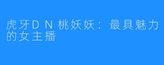 虎牙DN桃妖妖:最具魅力的女主播