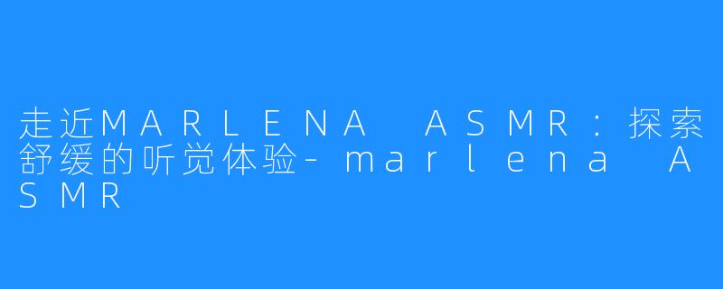 走近MARLENA ASMR:探索舒缓的听觉体验-marlena ASMR