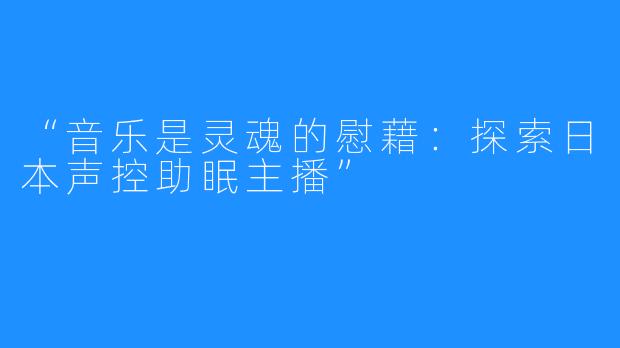 “音乐是灵魂的慰藉:探索日本声控助眠主播”
