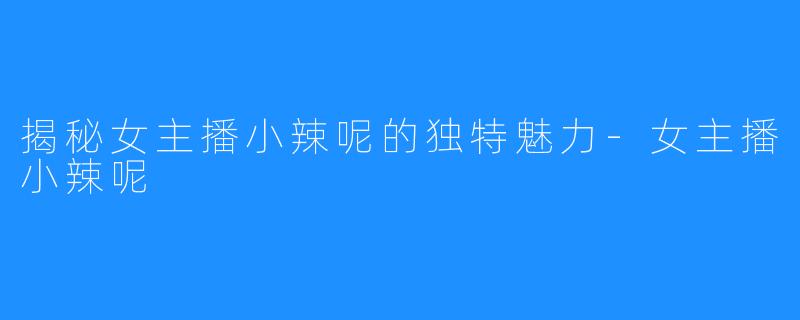 揭秘女主播小辣呢的独特魅力-女主播小辣呢