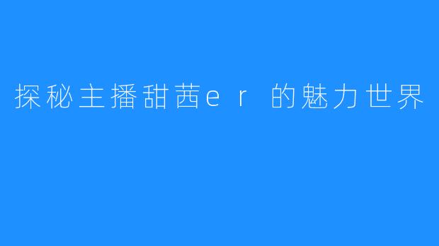 探秘主播甜茜er的魅力世界