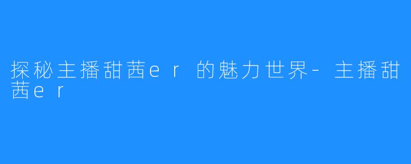 探秘主播甜茜er的魅力世界-主播甜茜er