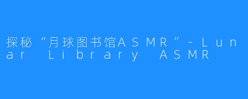 探秘“月球图书馆ASMR”-Lunar Library ASMR