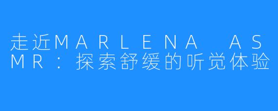 走近MARLENA ASMR:探索舒缓的听觉体验
