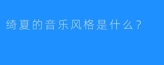 绮夏的音乐风格是什么？