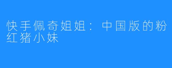 快手佩奇姐姐:中国版的粉红猪小妹