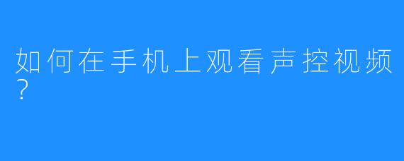 如何在手机上观看声控视频？