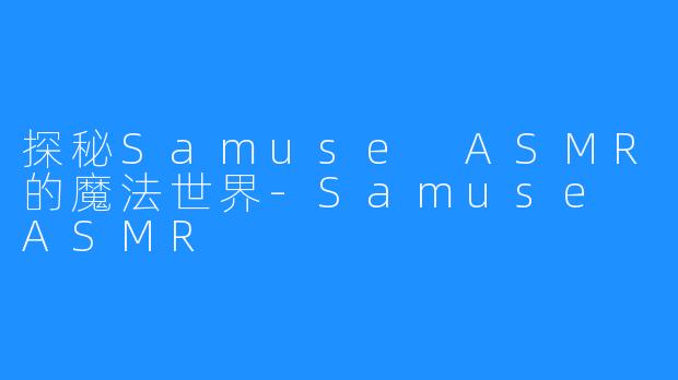 探秘Samuse ASMR的魔法世界-Samuse ASMR