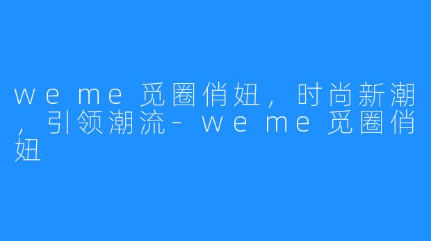 weme觅圈俏妞，时尚新潮，引领潮流-weme觅圈俏妞