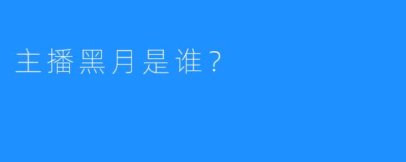 主播黑月是谁？