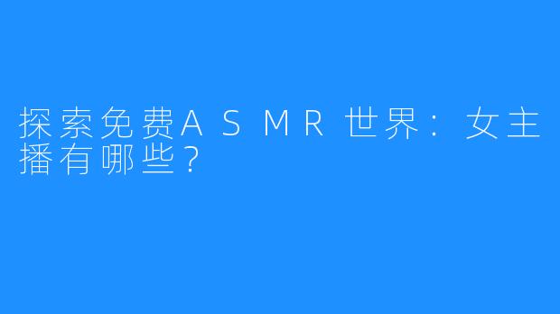 探索免费ASMR世界:女主播有哪些?
