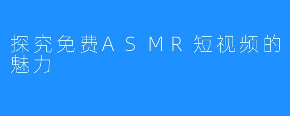 探究免费ASMR短视频的魅力