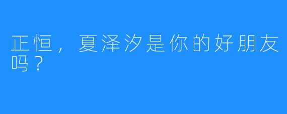 正恒，夏泽汐是你的好朋友吗？