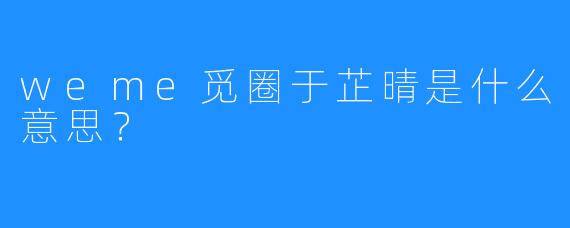 weme觅圈于芷晴是什么意思？