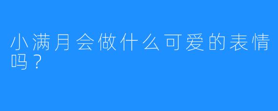 小满月会做什么可爱的表情吗？