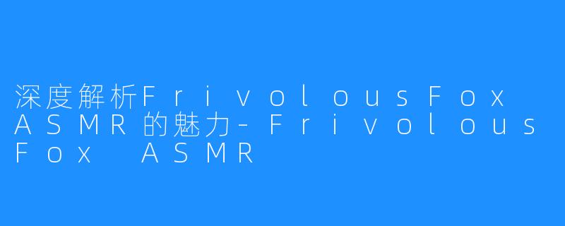 深度解析FrivolousFox ASMR的魅力-FrivolousFox ASMR