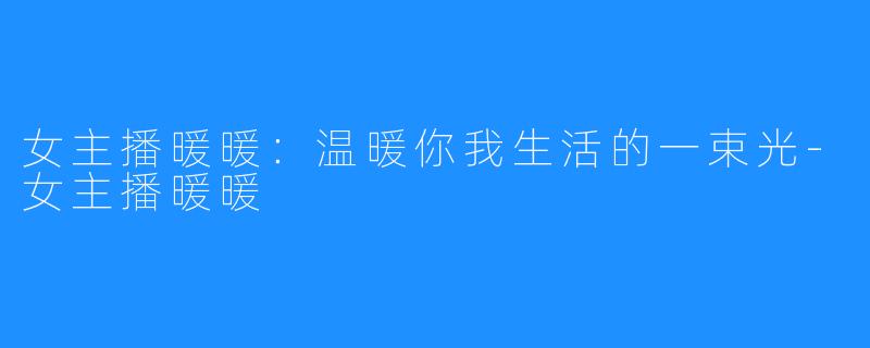 女主播暖暖:温暖你我生活的一束光-女主播暖暖