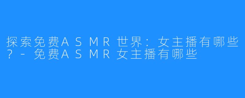 探索免费ASMR世界:女主播有哪些?-免费ASMR女主播有哪些