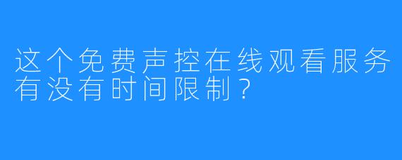 这个免费声控在线观看服务有没有时间限制？
