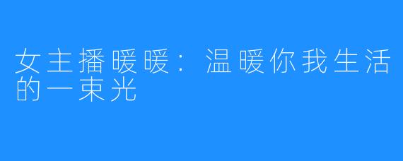 女主播暖暖:温暖你我生活的一束光