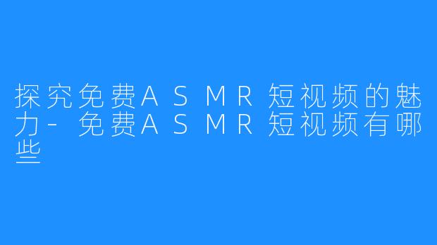 探究免费ASMR短视频的魅力-免费ASMR短视频有哪些