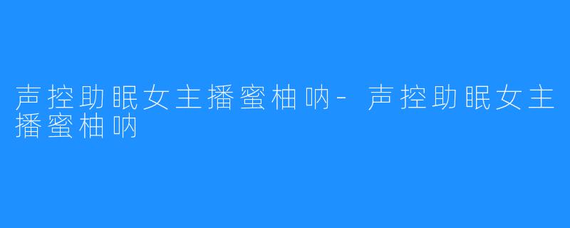 声控助眠女主播蜜柚呐-声控助眠女主播蜜柚呐